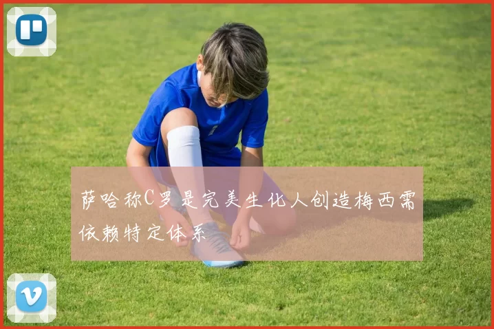 萨哈称C罗是完美生化人创造梅西需依赖特定体系