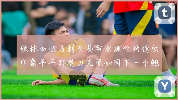 铁林回忆马刺交易希尔换伦纳德初印象平平却潜力无限如同下一个鲍文