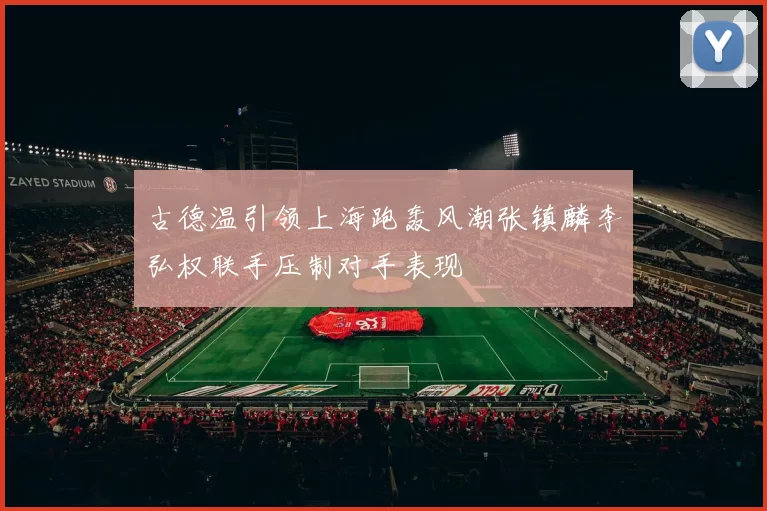 古德温引领上海跑轰风潮张镇麟李弘权联手压制对手表现