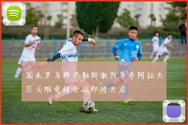 国米罗马那不勒斯激烈争夺阿拉杰贝戈维奇转会战即将开启