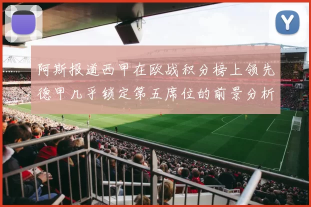 阿斯报道西甲在欧战积分榜上领先德甲几乎锁定第五席位的前景分析