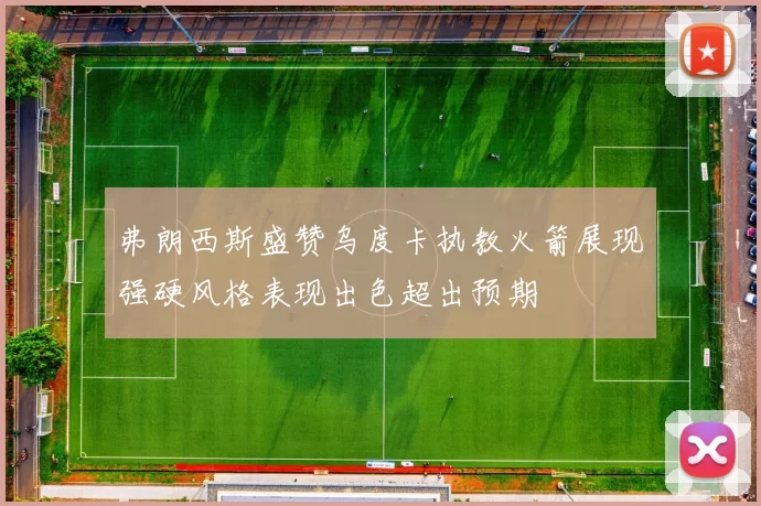 弗朗西斯盛赞乌度卡执教火箭展现强硬风格表现出色超出预期