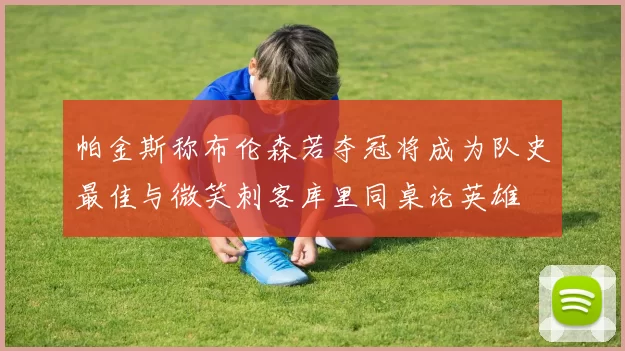 帕金斯称布伦森若夺冠将成为队史最佳与微笑刺客库里同桌论英雄