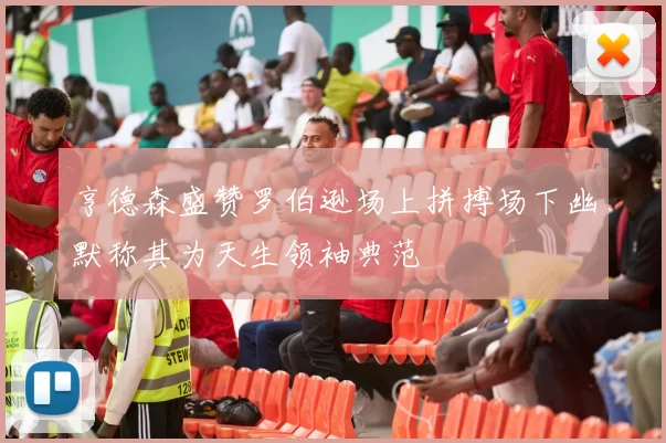 亨德森盛赞罗伯逊场上拼搏场下幽默称其为天生领袖典范
