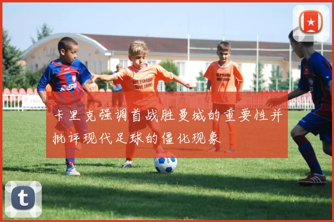 卡里克强调首战胜曼城的重要性并批评现代足球的僵化现象