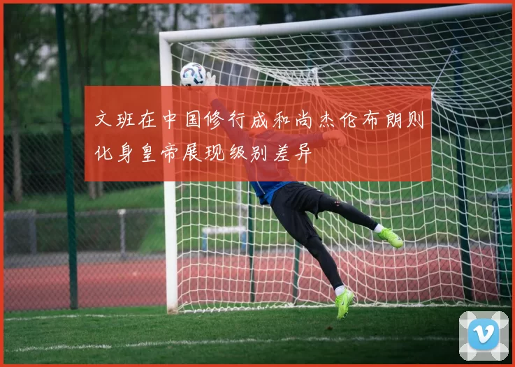 文班在中国修行成和尚杰伦布朗则化身皇帝展现级别差异