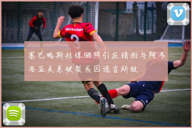 塞巴略斯社媒晒照引发猜测与阿韦洛亚关系破裂或因谎言所致