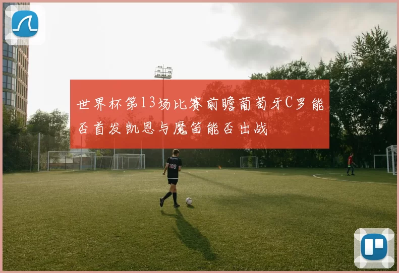 世界杯第13场比赛前瞻葡萄牙C罗能否首发凯恩与魔笛能否出战