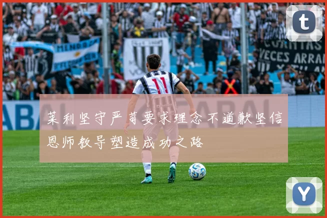 莱利坚守严苛要求理念不道歉坚信恩师教导塑造成功之路