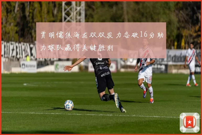 贾明儒焦海龙双双发力各砍16分助力球队赢得关键胜利