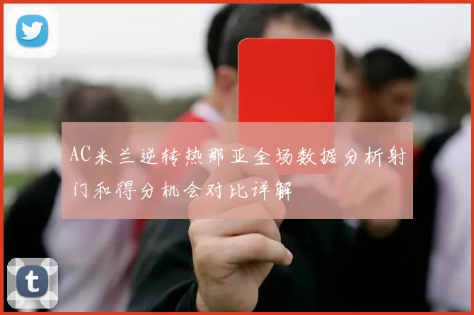 AC米兰逆转热那亚全场数据分析射门和得分机会对比详解