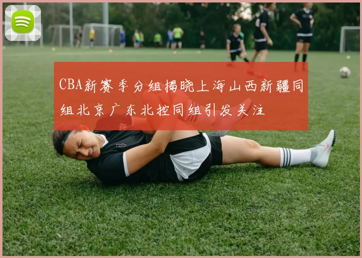 CBA新赛季分组揭晓上海山西新疆同组北京广东北控同组引发关注