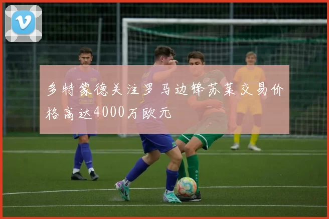 多特蒙德关注罗马边锋苏莱交易价格高达4000万欧元